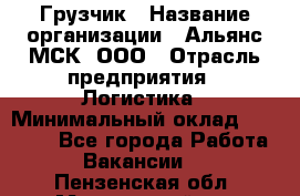 Грузчик › Название организации ­ Альянс-МСК, ООО › Отрасль предприятия ­ Логистика › Минимальный оклад ­ 23 000 - Все города Работа » Вакансии   . Пензенская обл.,Мокшанский р-н